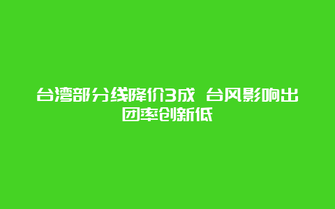 台湾部分线降价3成 台风影响出团率创新低