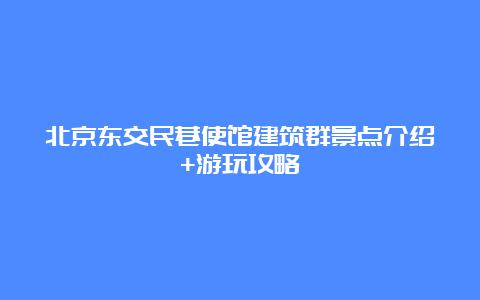 北京东交民巷使馆建筑群景点介绍+游玩攻略