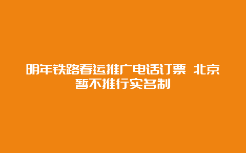 明年铁路春运推广电话订票 北京暂不推行实名制