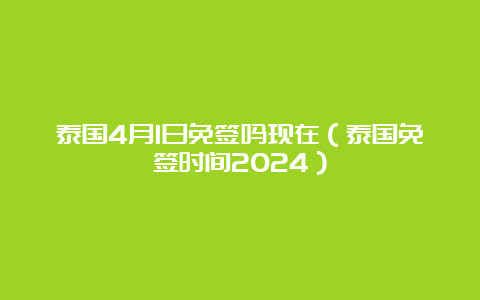 泰国4月1日免签吗现在（泰国免签时间2024）