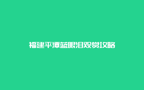 福建平潭蓝眼泪观赏攻略