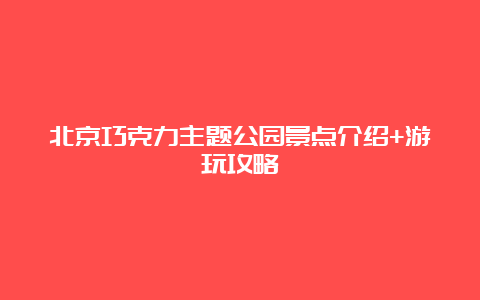 北京巧克力主题公园景点介绍+游玩攻略