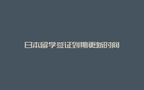 日本留学签证到期更新时间