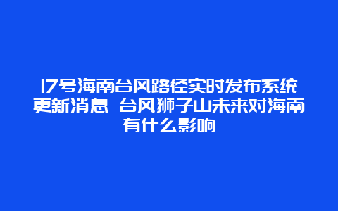 17号海南台风路径实时发布系统更新消息 台风狮子山未来对海南有什么影响