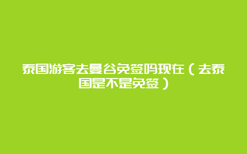 泰国游客去曼谷免签吗现在（去泰国是不是免签）