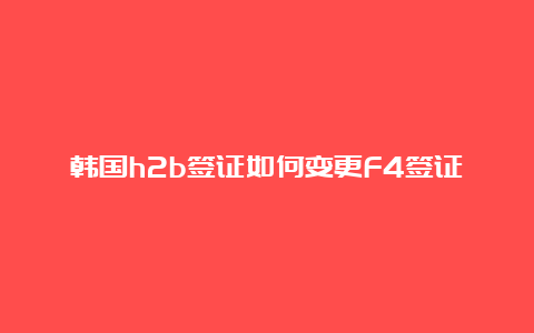 韩国h2b签证如何变更F4签证