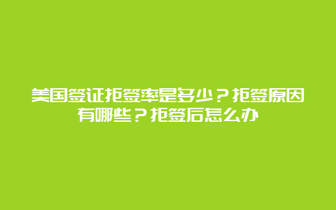 美国签证拒签率是多少？拒签原因有哪些？拒签后怎么办