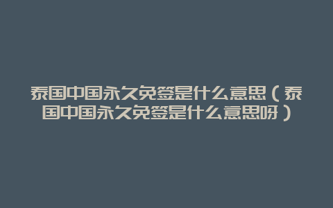 泰国中国永久免签是什么意思（泰国中国永久免签是什么意思呀）