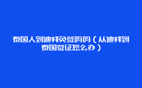 泰国人到迪拜免签吗吗（从迪拜到泰国签证怎么办）