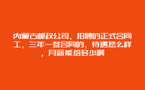 内蒙古邮政公司，招聘的正式合同工，三年一签合同的，待遇怎么样，月薪能给多少啊