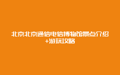 北京北京通信电信博物馆景点介绍+游玩攻略