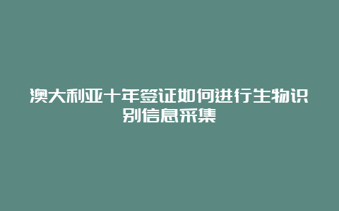 澳大利亚十年签证如何进行生物识别信息采集