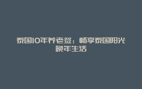 泰国10年养老签：畅享泰国阳光晚年生活