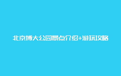 北京博大公园景点介绍+游玩攻略