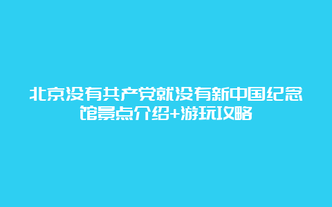 北京没有共产党就没有新中国纪念馆景点介绍+游玩攻略