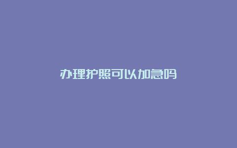 办理护照可以加急吗