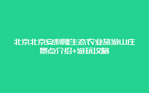 北京北京安利隆生态农业旅游山庄景点介绍+游玩攻略