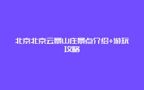 北京北京云景山庄景点介绍+游玩攻略