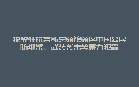 提醒驻拉各斯总领馆领区中国公民防绑架、武装袭击等暴力犯罪