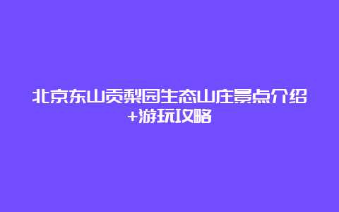 北京东山贡梨园生态山庄景点介绍+游玩攻略