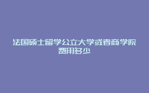 法国硕士留学公立大学或者商学院费用多少