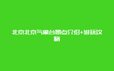 北京北京气象台景点介绍+游玩攻略