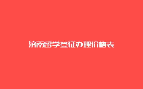 济南留学签证办理价格表