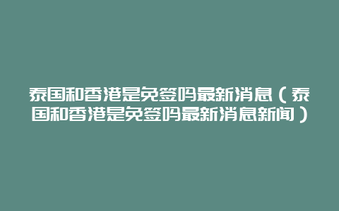 泰国和香港是免签吗最新消息（泰国和香港是免签吗最新消息新闻）