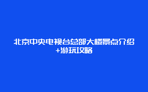 北京中央电视台总部大楼景点介绍+游玩攻略