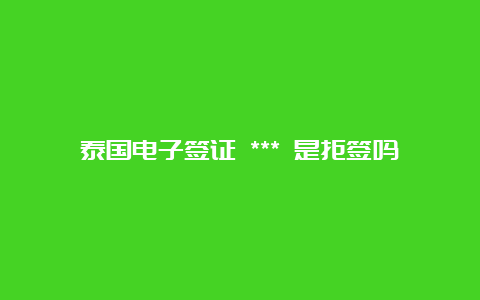 泰国电子签证 *** 是拒签吗