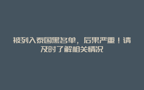 被列入泰国黑名单，后果严重！请及时了解相关情况