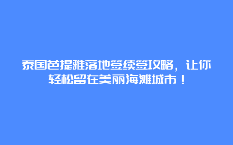 泰国芭提雅落地签续签攻略，让你轻松留在美丽海滩城市！