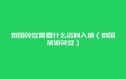 泰国免签需要什么资料入境（泰国旅游免签）