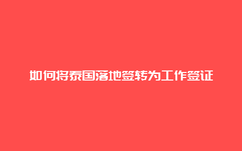 如何将泰国落地签转为工作签证