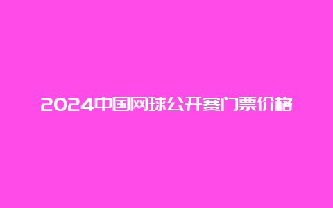 2024中国网球公开赛门票价格