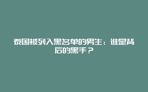 泰国被列入黑名单的男生：谁是背后的黑手？