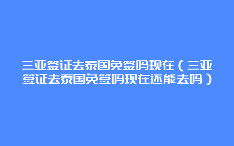 三亚签证去泰国免签吗现在（三亚签证去泰国免签吗现在还能去吗）