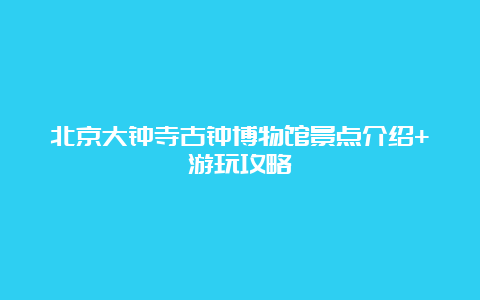 北京大钟寺古钟博物馆景点介绍+游玩攻略