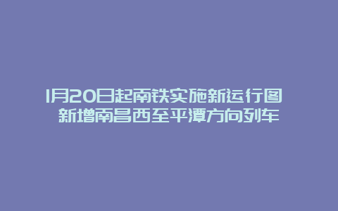 1月20日起南铁实施新运行图 新增南昌西至平潭方向列车