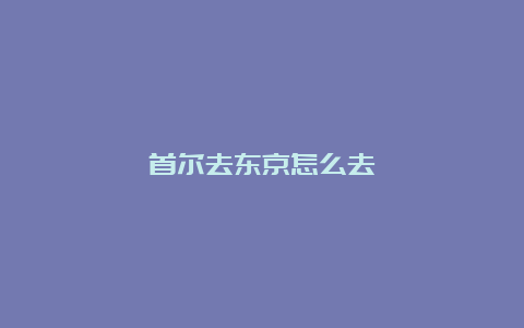 首尔去东京怎么去