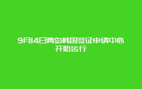 9月14日青岛韩国签证申请中心开始运行