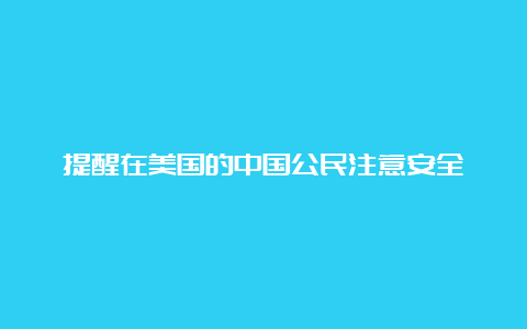 提醒在美国的中国公民注意安全