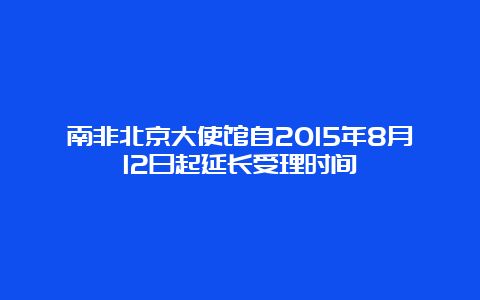 南非北京大使馆自2015年8月12日起延长受理时间