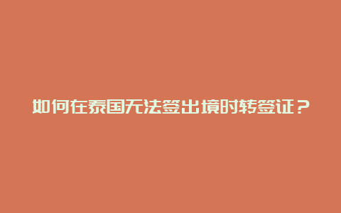 如何在泰国无法签出境时转签证？