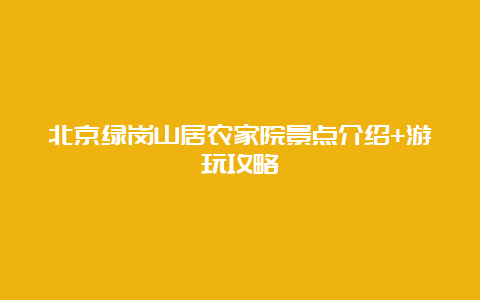 北京绿岗山居农家院景点介绍+游玩攻略