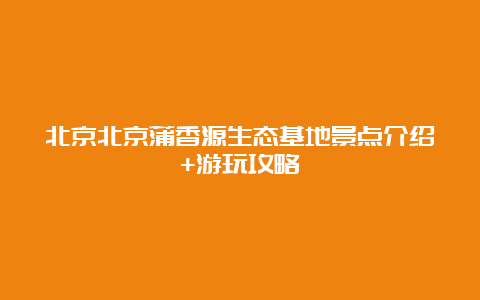 北京北京蒲香源生态基地景点介绍+游玩攻略