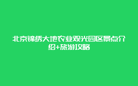 北京锦绣大地农业观光园区景点介绍+旅游攻略