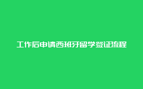 工作后申请西班牙留学签证流程