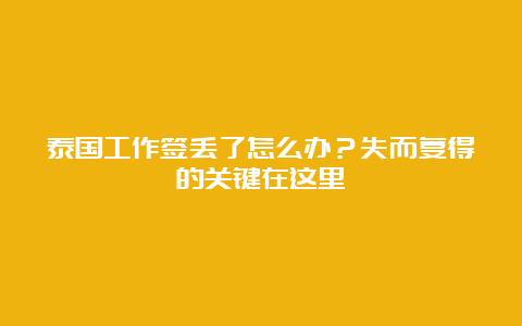 泰国工作签丢了怎么办？失而复得的关键在这里