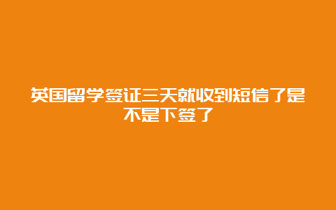 英国留学签证三天就收到短信了是不是下签了